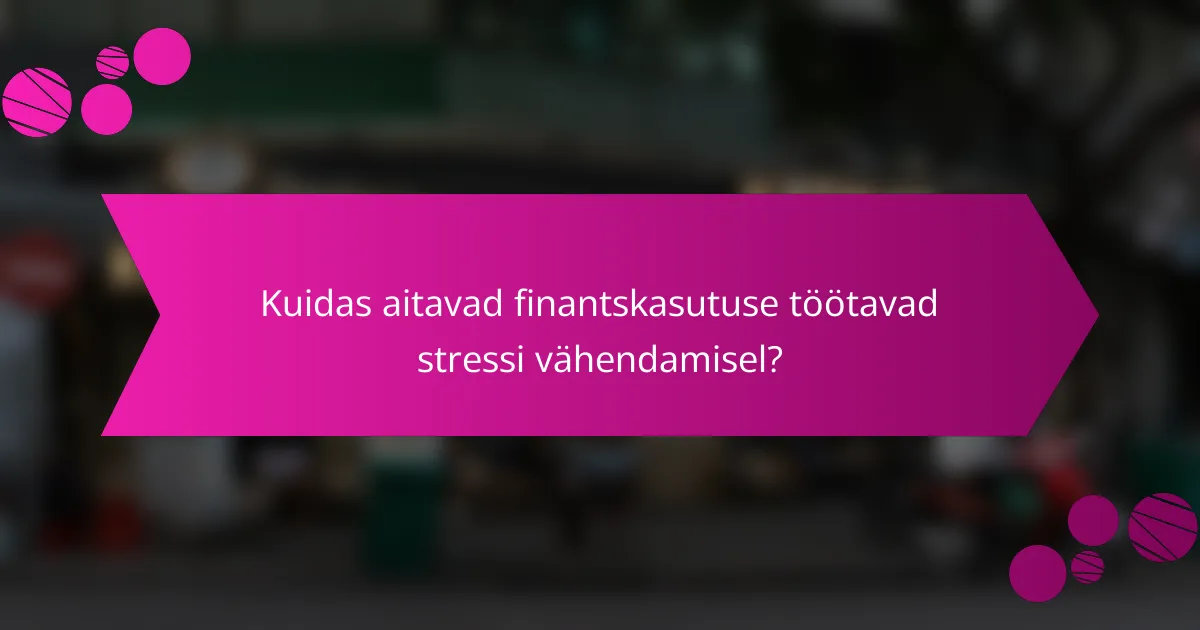 Kuidas aitavad finantskasutuse töötavad stressi vähendamisel?