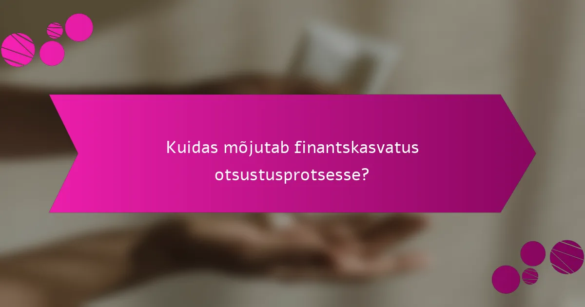 Kuidas mõjutab finantskasvatus otsustusprotsesse?