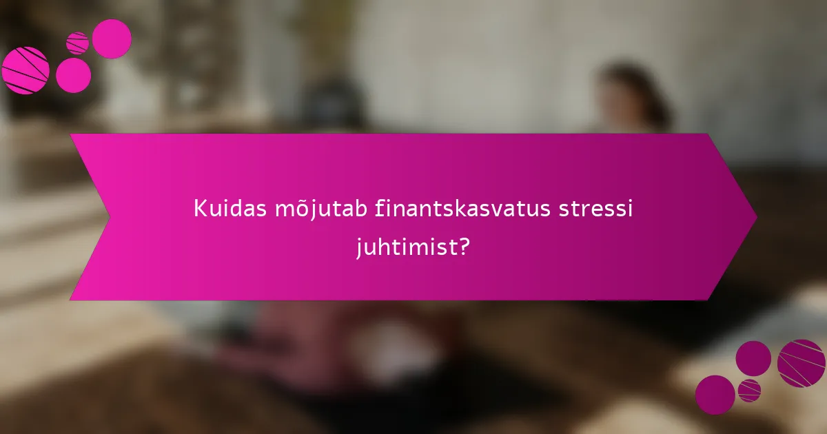Kuidas mõjutab finantskasvatus stressi juhtimist?