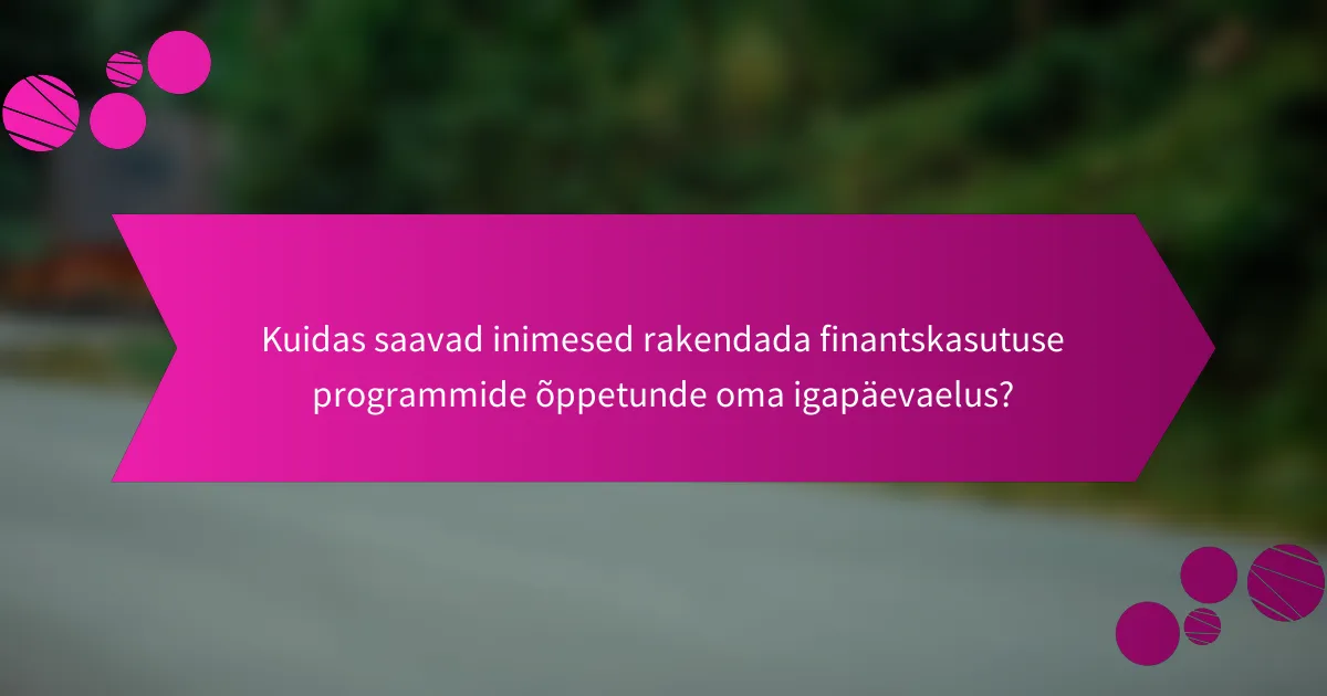 Kuidas saavad inimesed rakendada finantskasutuse programmide õppetunde oma igapäevaelus?