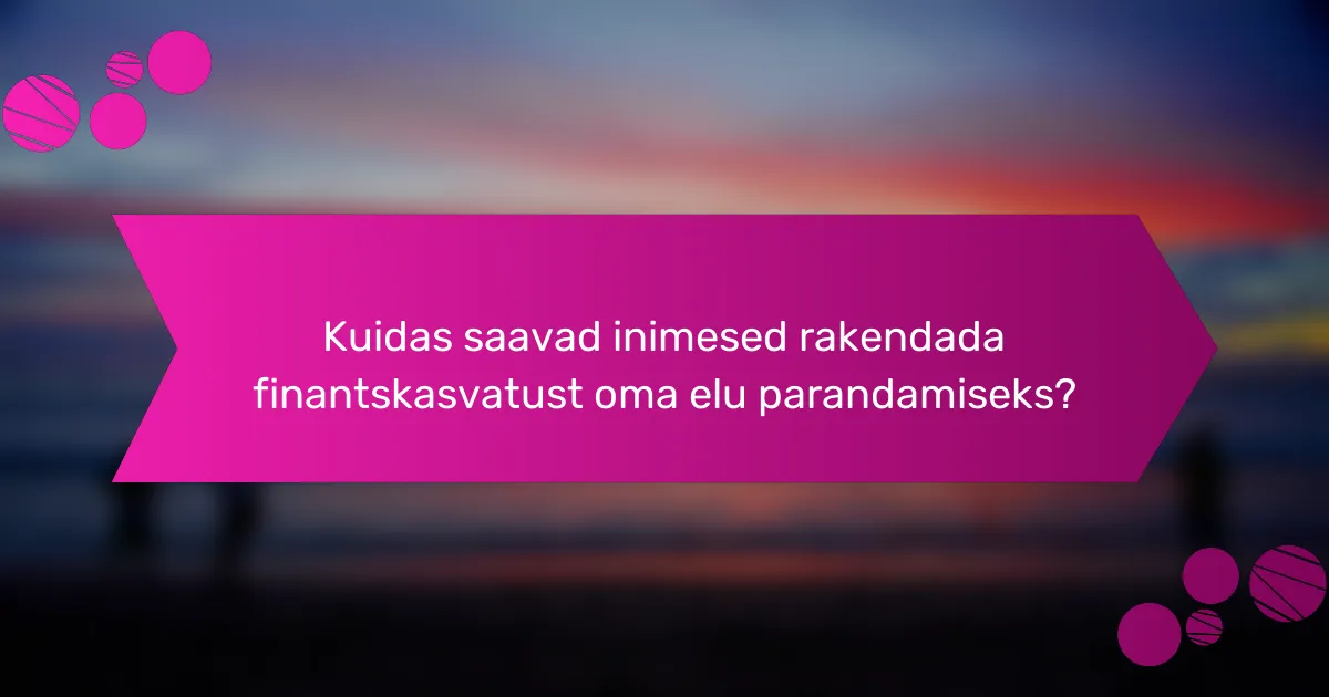 Kuidas saavad inimesed rakendada finantskasvatust oma elu parandamiseks?