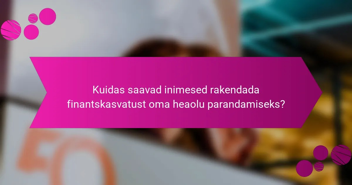 Kuidas saavad inimesed rakendada finantskasvatust oma heaolu parandamiseks?