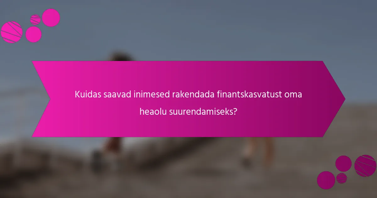 Kuidas saavad inimesed rakendada finantskasvatust oma heaolu suurendamiseks?