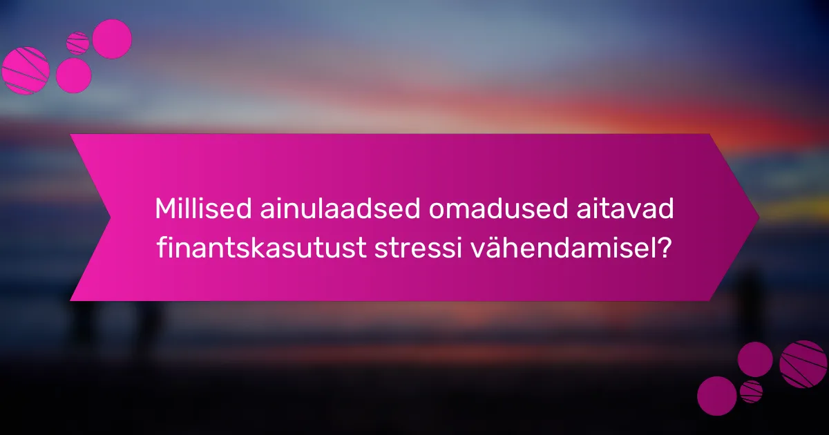 Millised ainulaadsed omadused aitavad finantskasutust stressi vähendamisel?