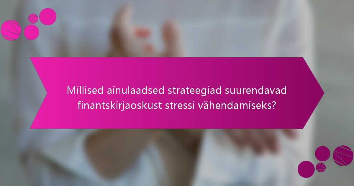 Millised ainulaadsed strateegiad suurendavad finantskirjaoskust stressi vähendamiseks?