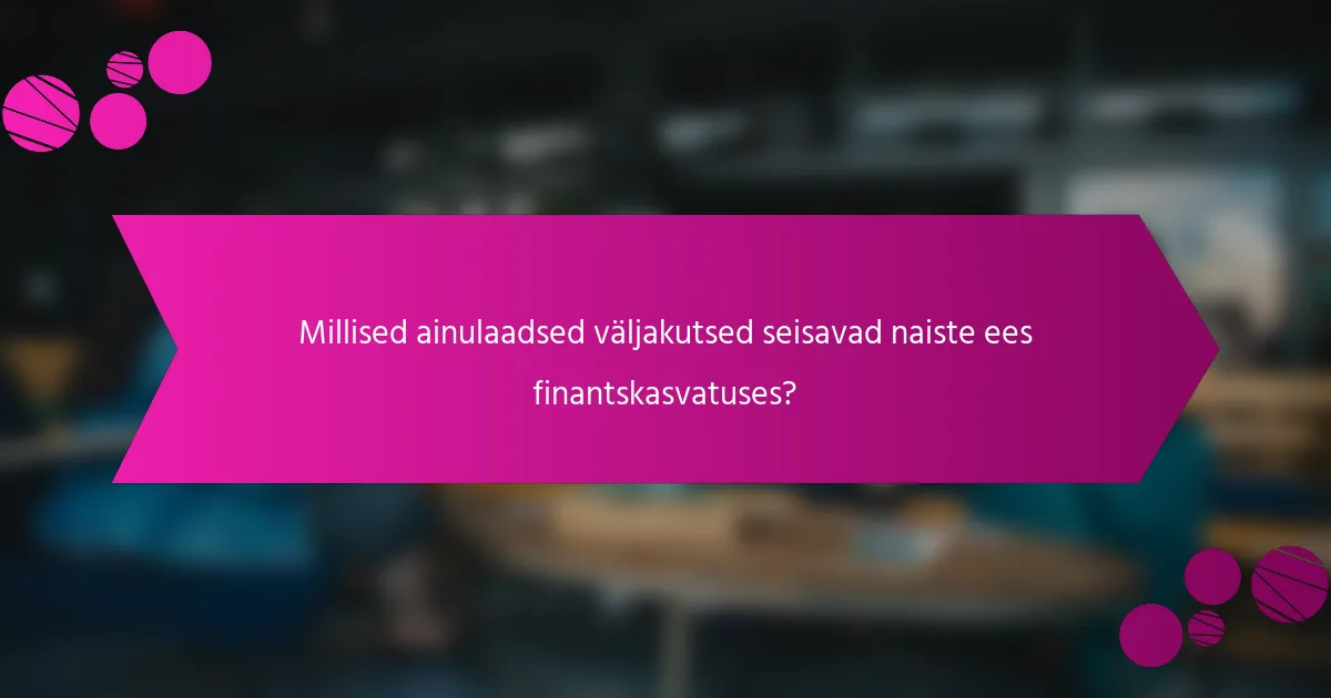 Millised ainulaadsed väljakutsed seisavad naiste ees finantskasvatuses?