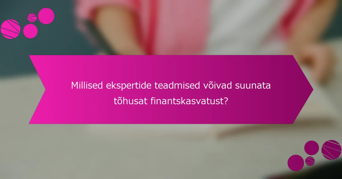 Millised ekspertide teadmised võivad suunata tõhusat finantskasvatust?