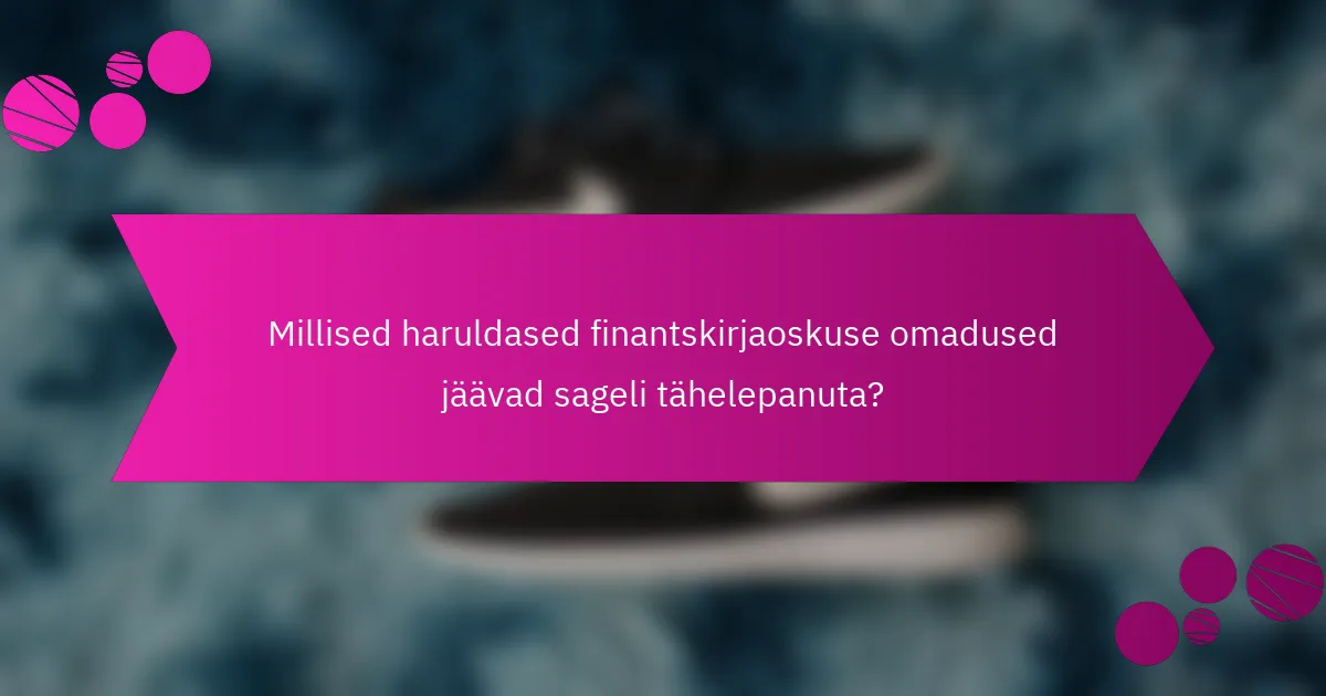 Millised haruldased finantskirjaoskuse omadused jäävad sageli tähelepanuta?