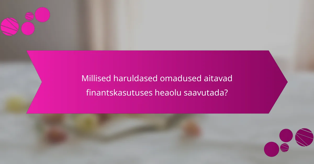Millised haruldased omadused aitavad finantskasutuses heaolu saavutada?