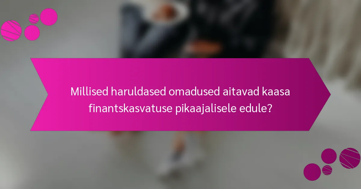 Millised haruldased omadused aitavad kaasa finantskasvatuse pikaajalisele edule?