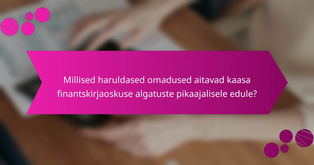 Millised haruldased omadused aitavad kaasa finantskirjaoskuse algatuste pikaajalisele edule?