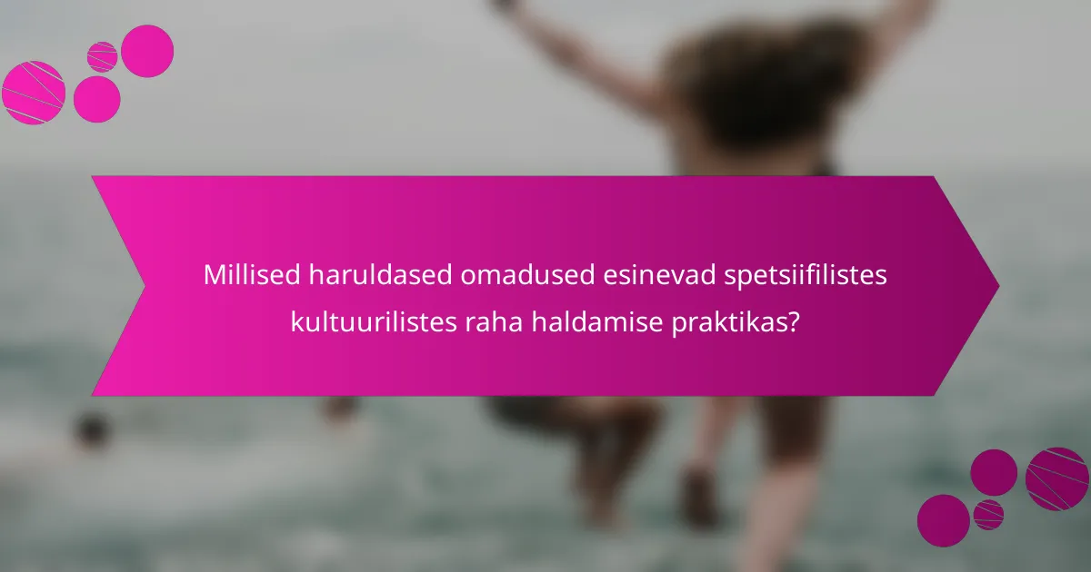 Millised haruldased omadused esinevad spetsiifilistes kultuurilistes raha haldamise praktikas?