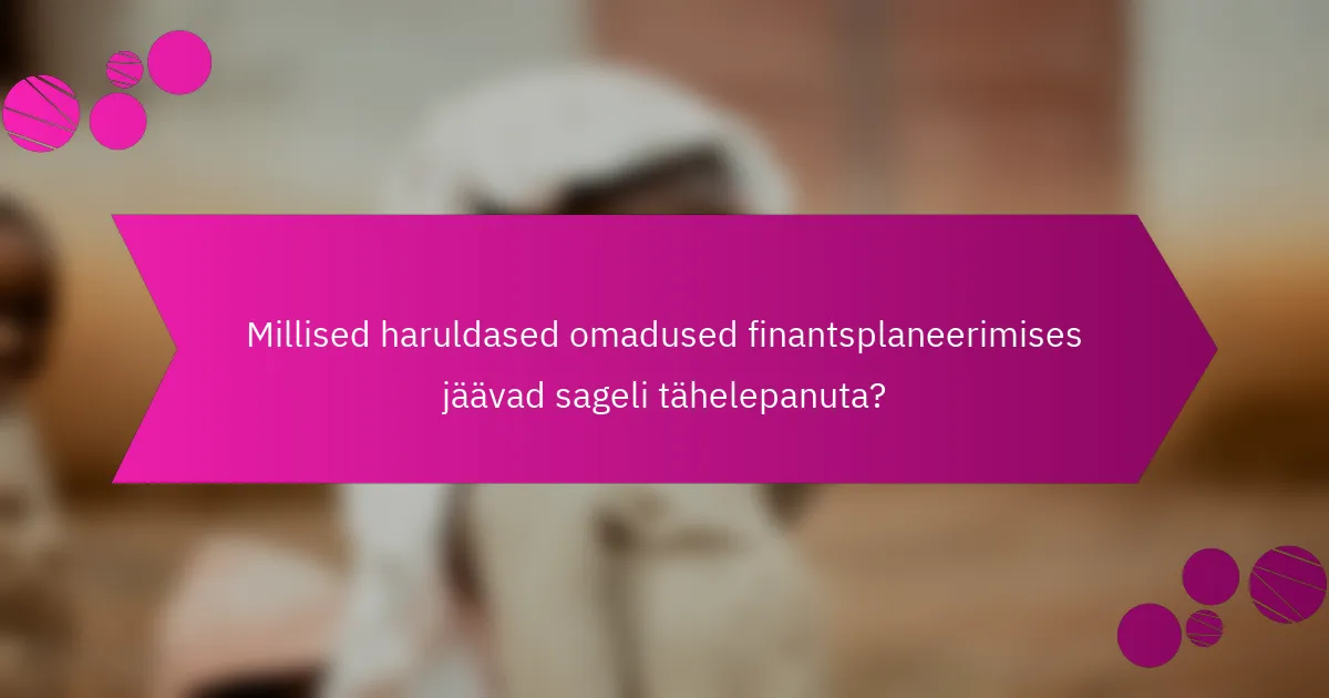Millised haruldased omadused finantsplaneerimises jäävad sageli tähelepanuta?