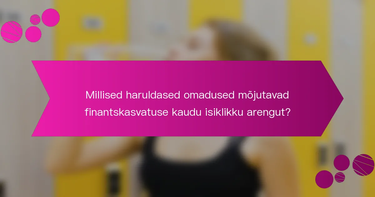 Millised haruldased omadused mõjutavad finantskasvatuse kaudu isiklikku arengut?