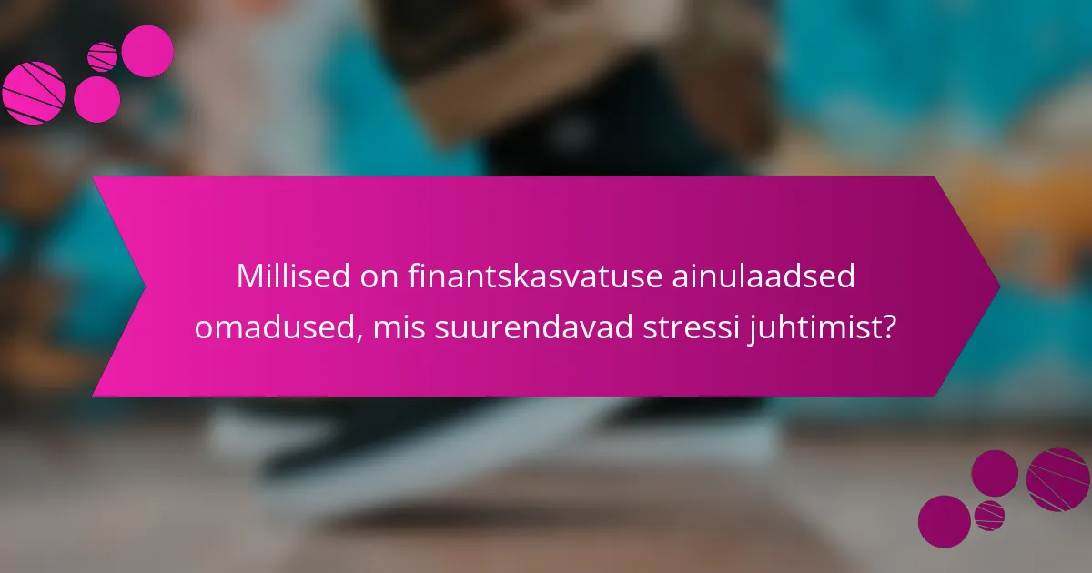 Millised on finantskasvatuse ainulaadsed omadused, mis suurendavad stressi juhtimist?