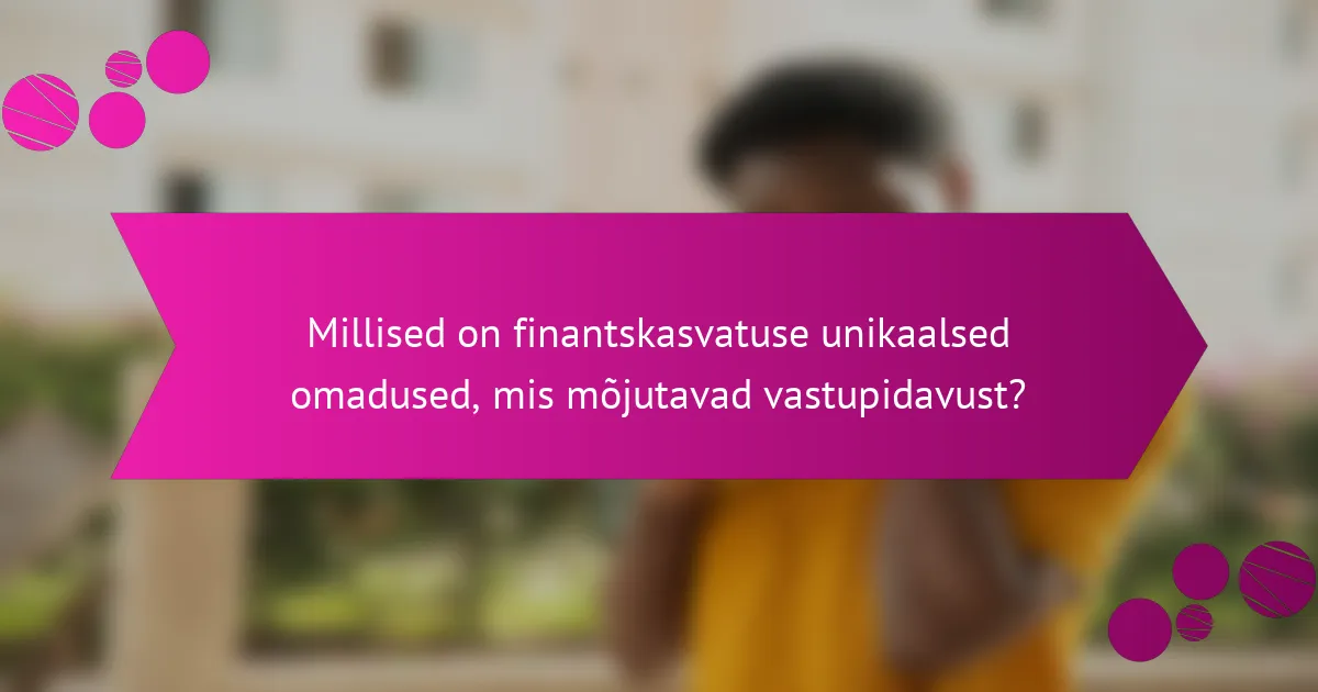Millised on finantskasvatuse unikaalsed omadused, mis mõjutavad vastupidavust?
