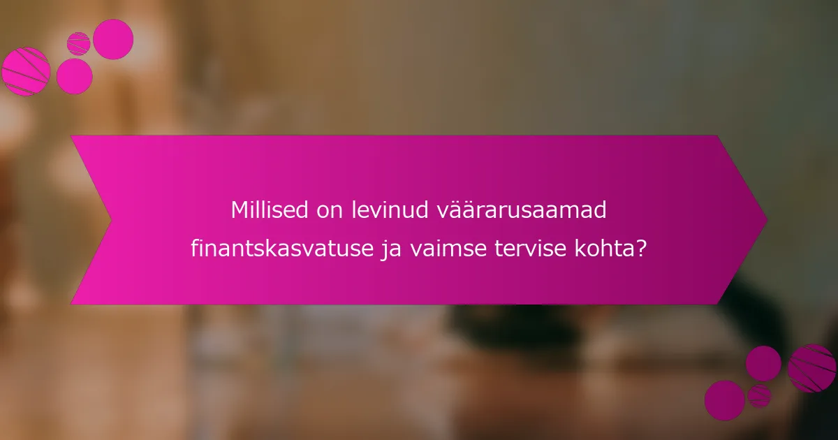Millised on levinud väärarusaamad finantskasvatuse ja vaimse tervise kohta?