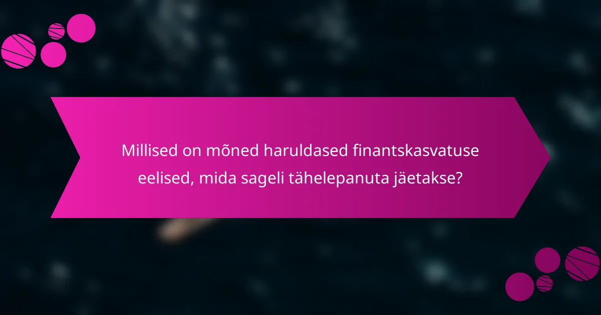Millised on mõned haruldased finantskasvatuse eelised, mida sageli tähelepanuta jäetakse?