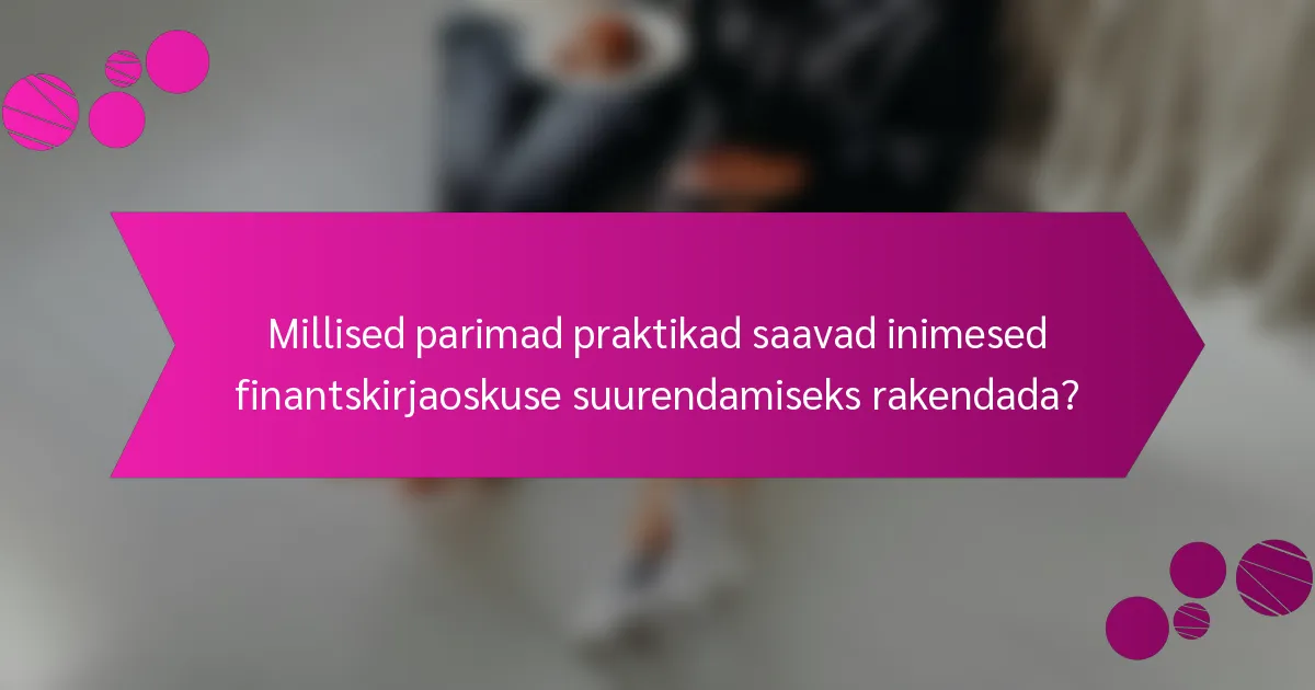 Millised parimad praktikad saavad inimesed finantskirjaoskuse suurendamiseks rakendada?