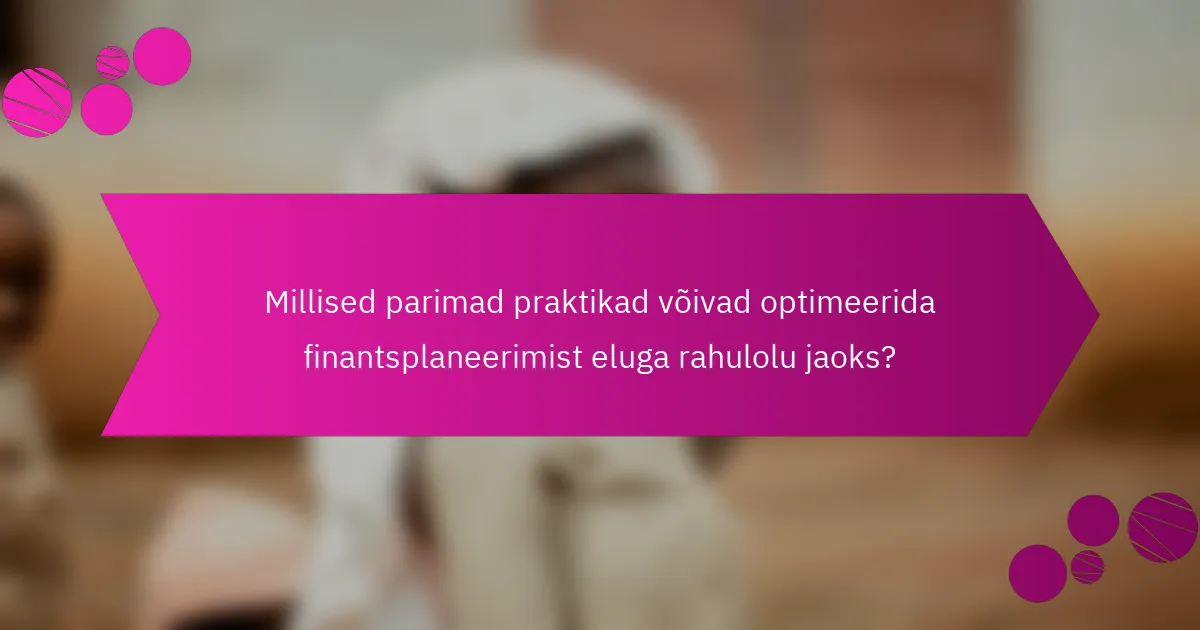 Millised parimad praktikad võivad optimeerida finantsplaneerimist eluga rahulolu jaoks?