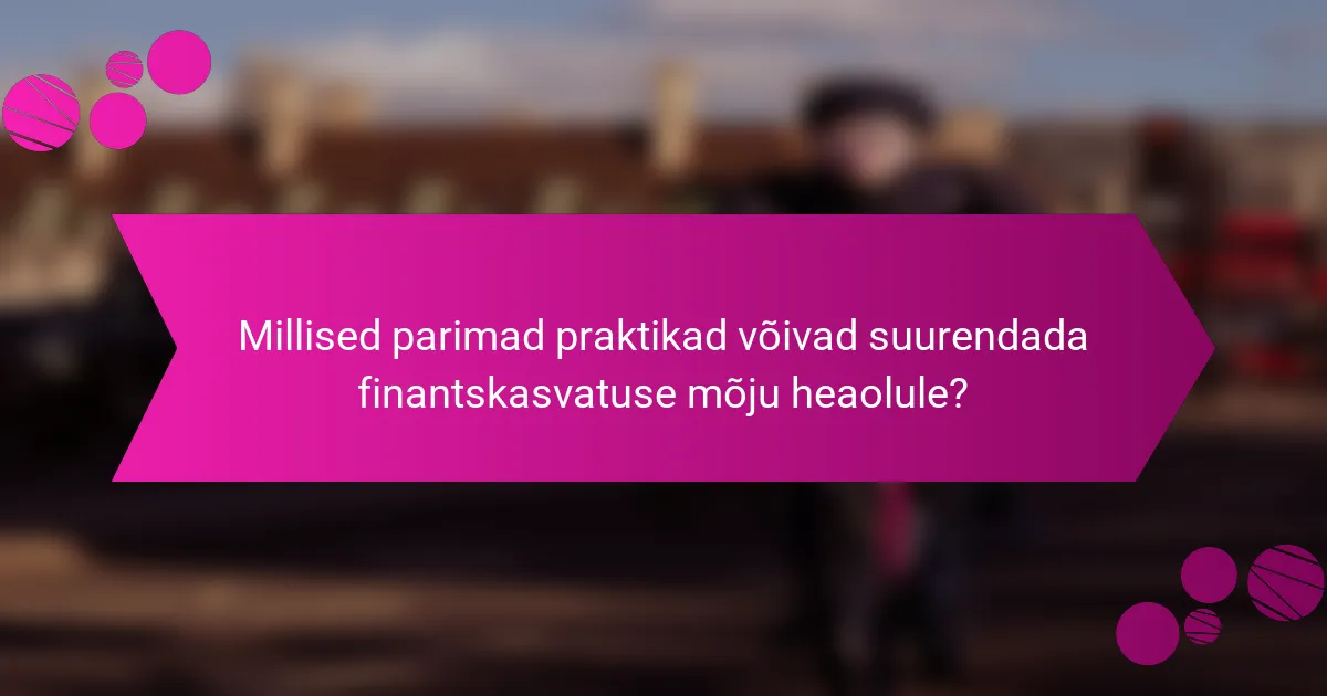 Millised parimad praktikad võivad suurendada finantskasvatuse mõju heaolule?