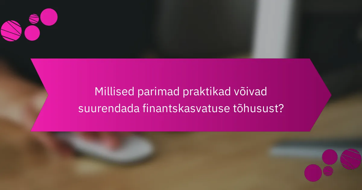 Millised parimad praktikad võivad suurendada finantskasvatuse tõhusust?