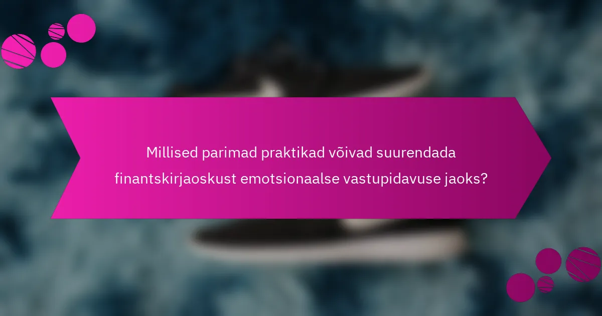 Millised parimad praktikad võivad suurendada finantskirjaoskust emotsionaalse vastupidavuse jaoks?