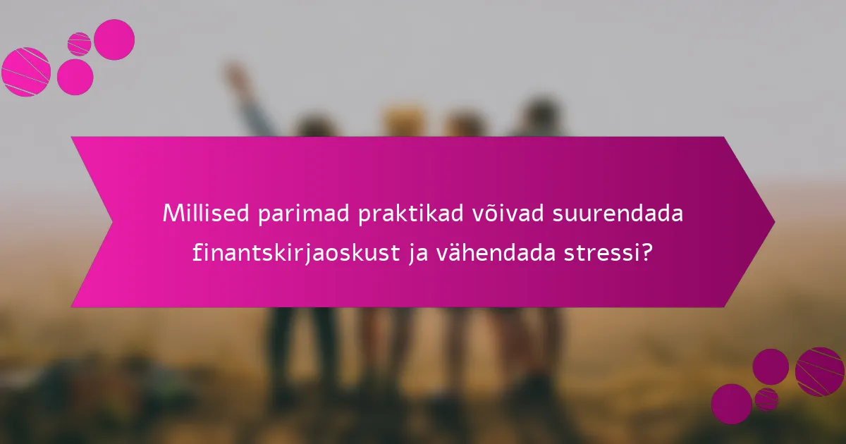 Millised parimad praktikad võivad suurendada finantskirjaoskust ja vähendada stressi?