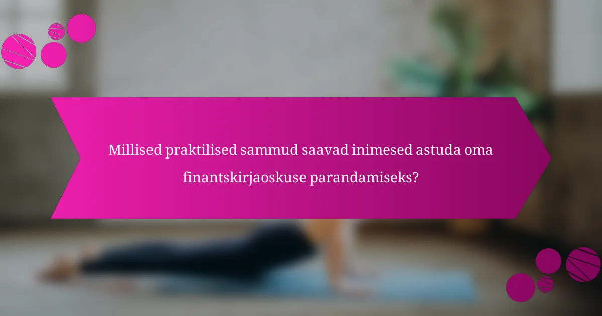 Millised praktilised sammud saavad inimesed astuda oma finantskirjaoskuse parandamiseks?