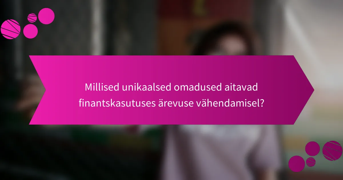 Millised unikaalsed omadused aitavad finantskasutuses ärevuse vähendamisel?