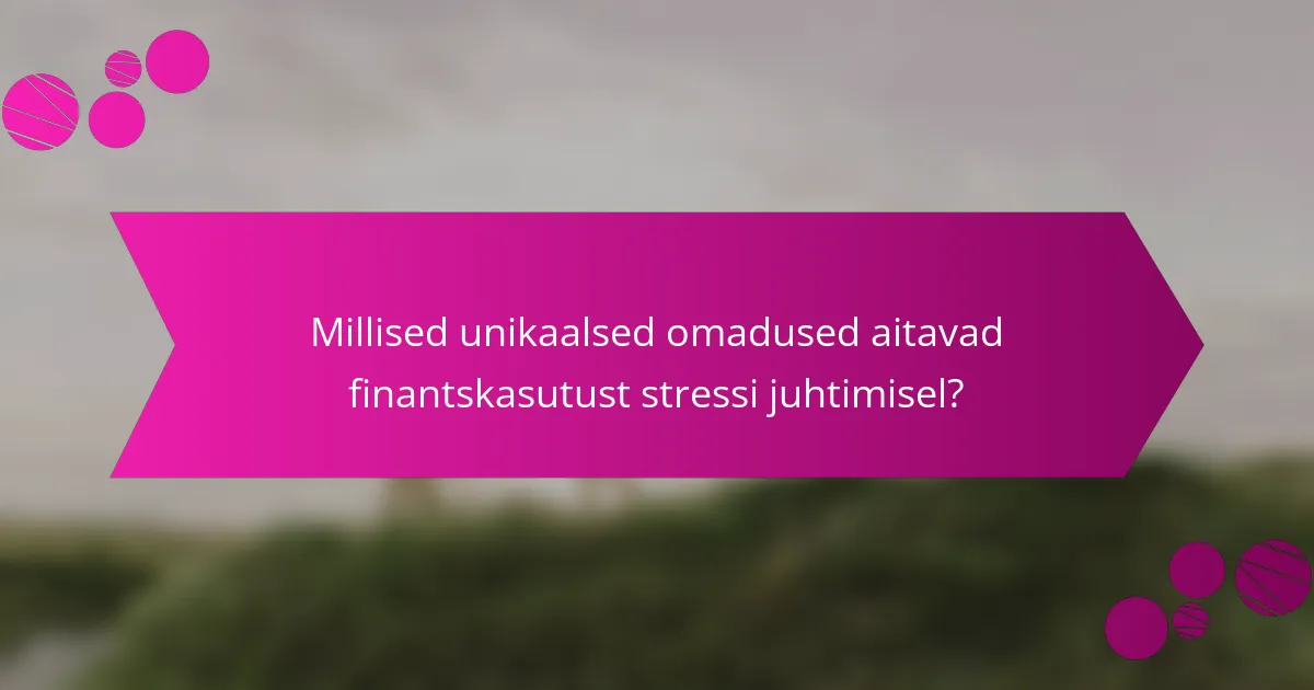 Millised unikaalsed omadused aitavad finantskasutust stressi juhtimisel?