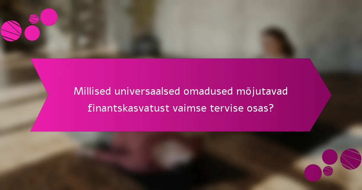 Millised universaalsed omadused mõjutavad finantskasvatust vaimse tervise osas?
