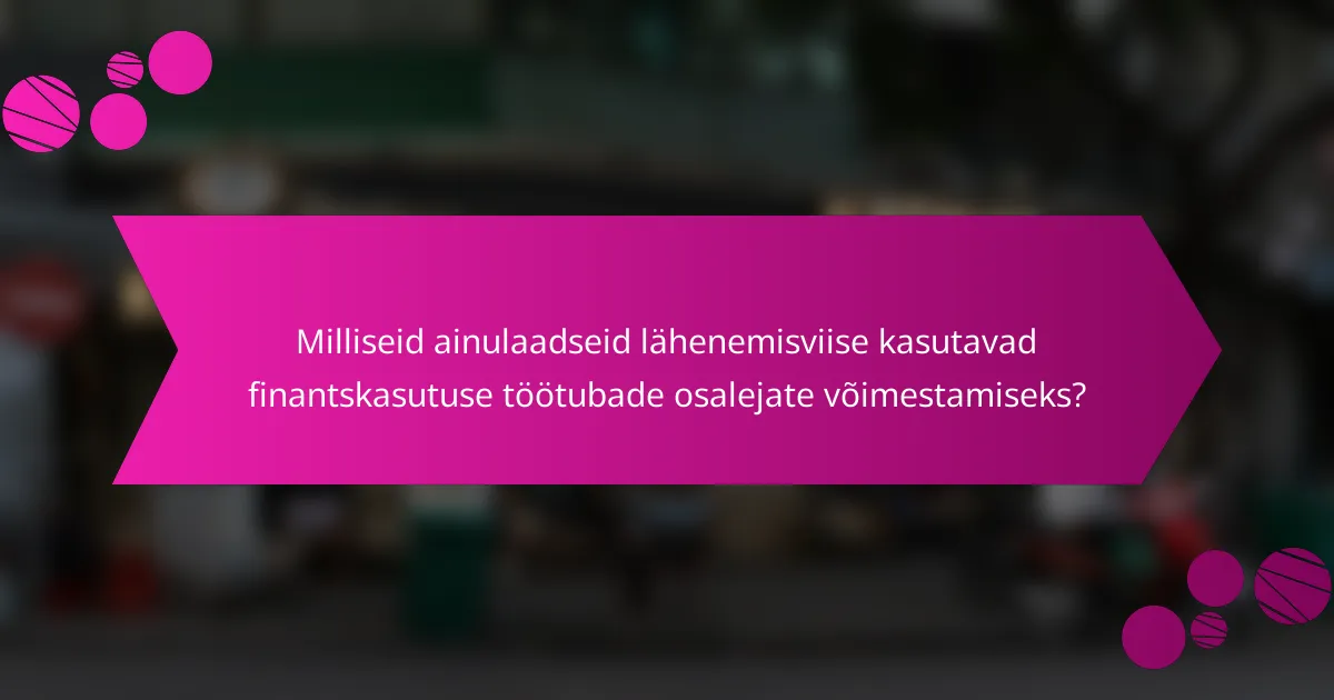 Milliseid ainulaadseid lähenemisviise kasutavad finantskasutuse töötubade osalejate võimestamiseks?