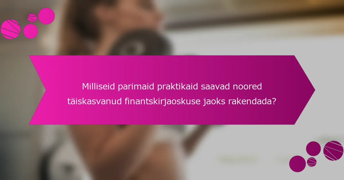 Milliseid parimaid praktikaid saavad noored täiskasvanud finantskirjaoskuse jaoks rakendada?
