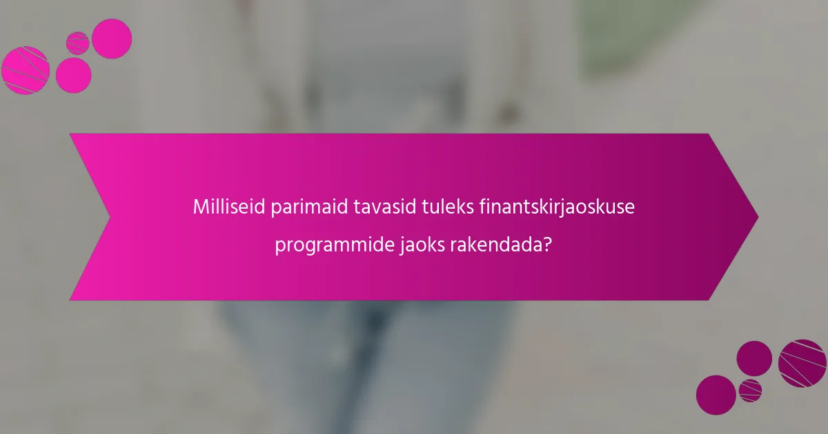 Milliseid parimaid tavasid tuleks finantskirjaoskuse programmide jaoks rakendada?