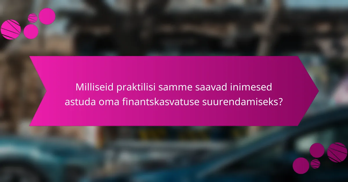 Milliseid praktilisi samme saavad inimesed astuda oma finantskasvatuse suurendamiseks?