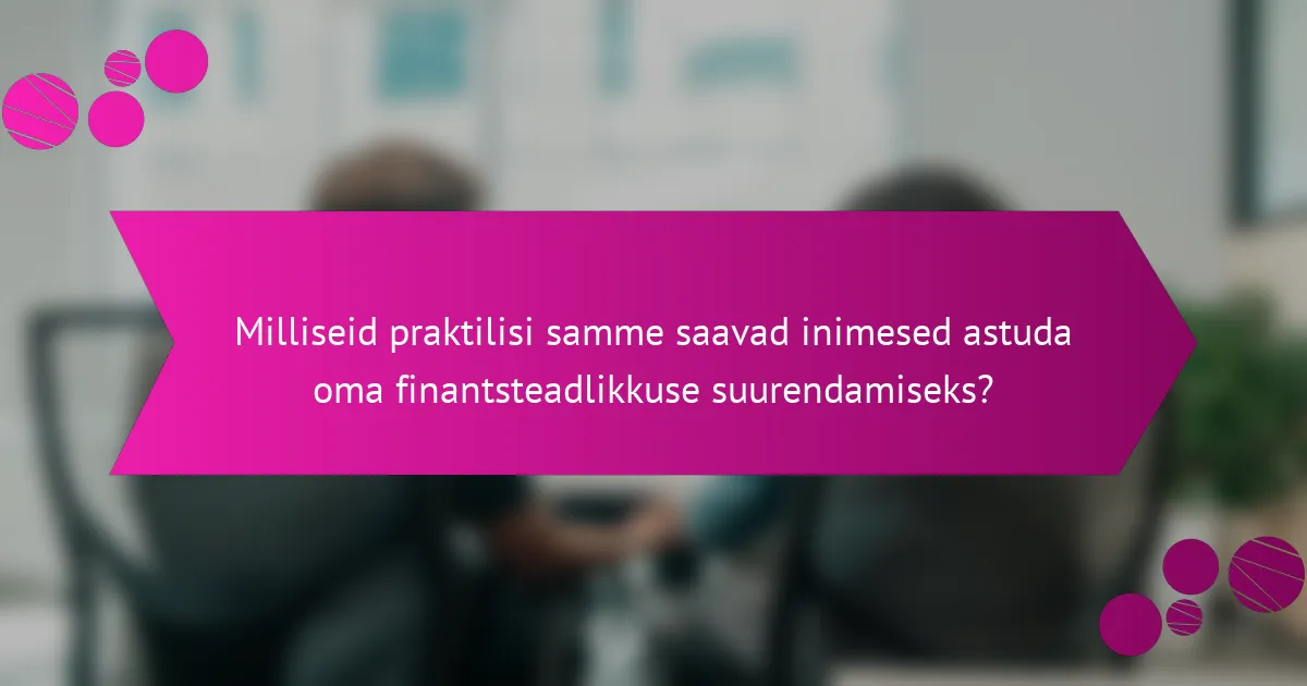 Milliseid praktilisi samme saavad inimesed astuda oma finantsteadlikkuse suurendamiseks?