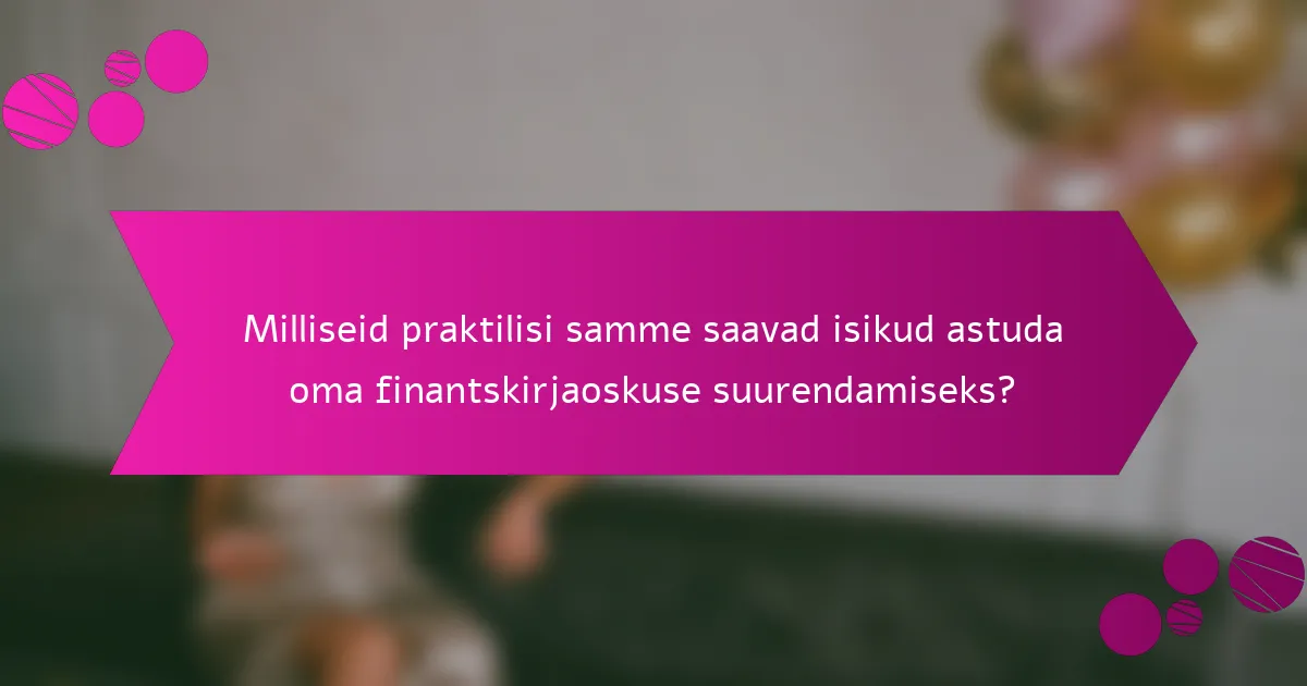 Milliseid praktilisi samme saavad isikud astuda oma finantskirjaoskuse suurendamiseks?