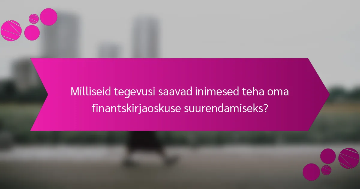 Milliseid tegevusi saavad inimesed teha oma finantskirjaoskuse suurendamiseks?